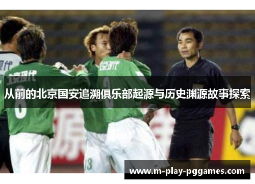 从前的北京国安追溯俱乐部起源与历史渊源故事探索