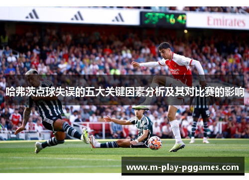 哈弗茨点球失误的五大关键因素分析及其对比赛的影响 哈弗茨点球失误的五大关键因素分析及其对比赛的影响