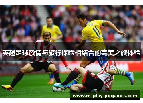 英超足球激情与旅行探险相结合的完美之旅体验 英超足球激情与旅行探险相结合的完美之旅体验
