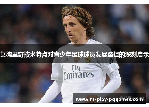 莫德里奇技术特点对青少年足球球员发展路径的深刻启示
