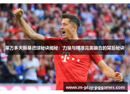 莱万多夫斯基进球秘诀揭秘:力量与精准完美融合的背后秘诀 莱万多夫斯基进球秘诀揭秘:力量与精准完美融合的背后秘诀