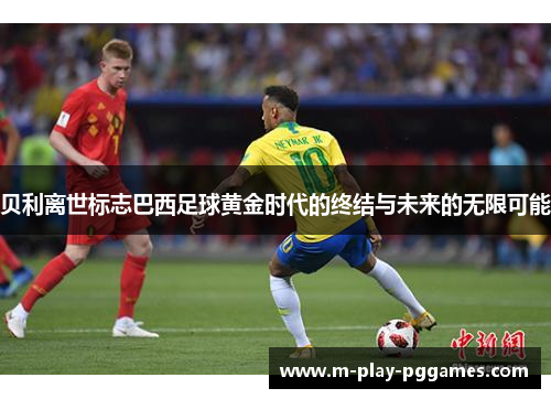 贝利离世标志巴西足球黄金时代的终结与未来的无限可能 贝利离世标志巴西足球黄金时代的终结与未来的无限可能
