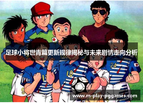 足球小将世青篇更新规律揭秘与未来剧情走向分析 足球小将世青篇更新规律揭秘与未来剧情走向分析