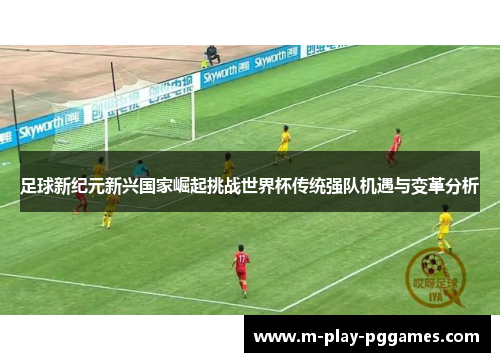 足球新纪元新兴国家崛起挑战世界杯传统强队机遇与变革分析