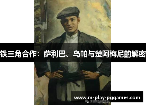 铁三角合作:萨利巴、乌帕与楚阿梅尼的解密 铁三角合作:萨利巴、乌帕与楚阿梅尼的解密