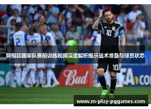 阿根廷国家队赛前训练视频深度解析揭示战术准备与球员状态