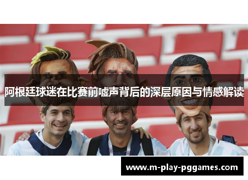 阿根廷球迷在比赛前嘘声背后的深层原因与情感解读 阿根廷球迷在比赛前嘘声背后的深层原因与情感解读