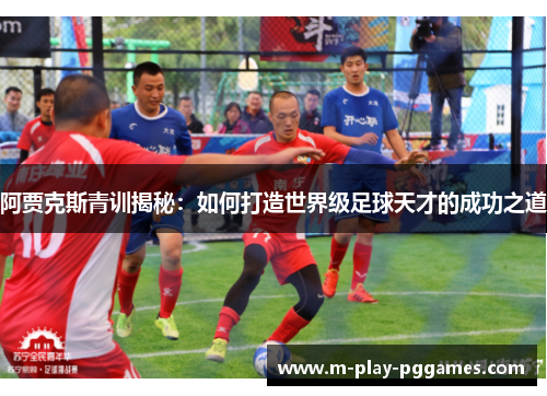 阿贾克斯青训揭秘：如何打造世界级足球天才的成功之道