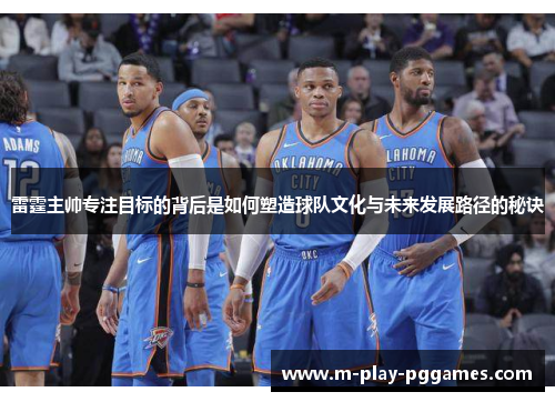 雷霆主帅专注目标的背后是如何塑造球队文化与未来发展路径的秘诀 雷霆主帅专注目标的背后是如何塑造球队文化与未来发展路径的秘诀