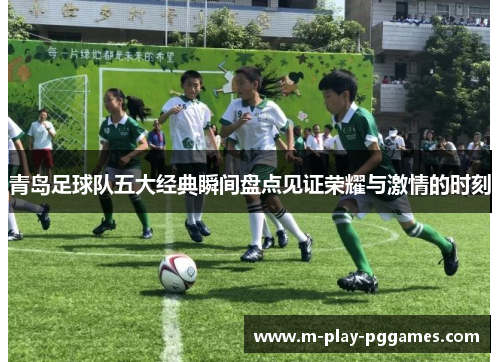 青岛足球队五大经典瞬间盘点见证荣耀与激情的时刻