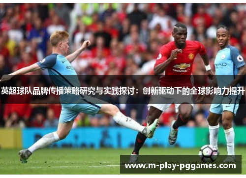 英超球队品牌传播策略研究与实践探讨：创新驱动下的全球影响力提升