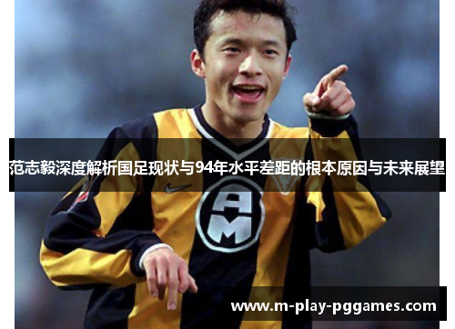 范志毅深度解析国足现状与94年水平差距的根本原因与未来展望