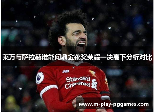 莱万与萨拉赫谁能问鼎金靴奖荣耀一决高下分析对比