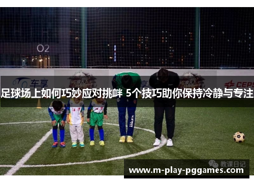 足球场上如何巧妙应对挑衅 5个技巧助你保持冷静与专注 足球场上如何巧妙应对挑衅 5个技巧助你保持冷静与专注