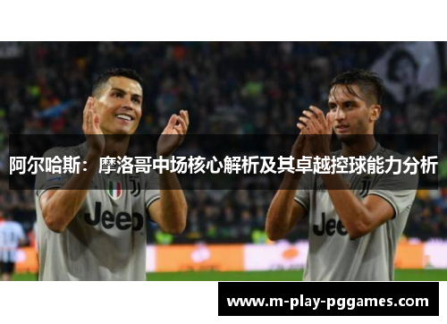 阿尔哈斯:摩洛哥中场核心解析及其卓越控球能力分析 阿尔哈斯:摩洛哥中场核心解析及其卓越控球能力分析