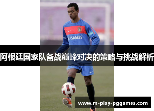 阿根廷国家队备战巅峰对决的策略与挑战解析 阿根廷国家队备战巅峰对决的策略与挑战解析