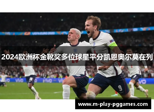 2024欧洲杯金靴奖多位球星平分凯恩奥尔莫在列 2024欧洲杯金靴奖多位球星平分凯恩奥尔莫在列