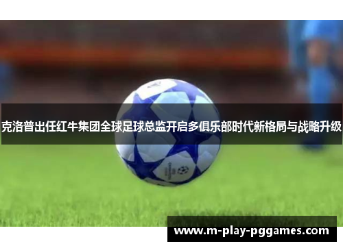 克洛普出任红牛集团全球足球总监开启多俱乐部时代新格局与战略升级 克洛普出任红牛集团全球足球总监开启多俱乐部时代新格局与战略升级