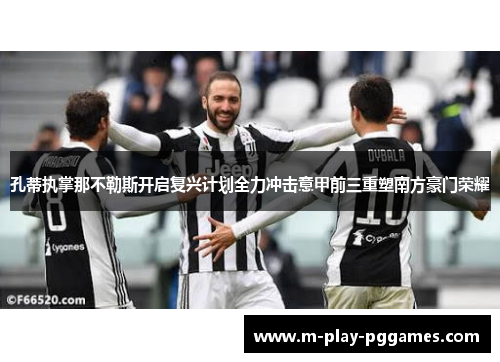 孔蒂执掌那不勒斯开启复兴计划全力冲击意甲前三重塑南方豪门荣耀