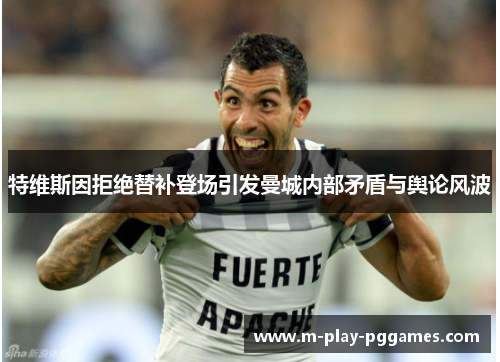 特维斯因拒绝替补登场引发曼城内部矛盾与舆论风波