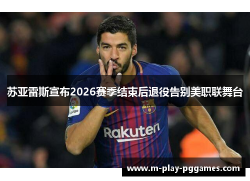 苏亚雷斯宣布2026赛季结束后退役告别美职联舞台