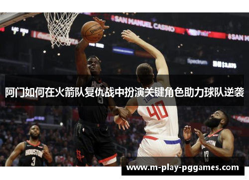 阿门如何在火箭队复仇战中扮演关键角色助力球队逆袭