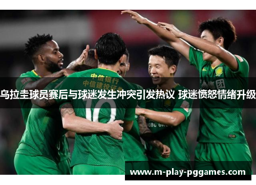 乌拉圭球员赛后与球迷发生冲突引发热议 球迷愤怒情绪升级 乌拉圭球员赛后与球迷发生冲突引发热议 球迷愤怒情绪升级