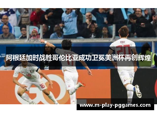 阿根廷加时战胜哥伦比亚成功卫冕美洲杯再创辉煌 阿根廷加时战胜哥伦比亚成功卫冕美洲杯再创辉煌