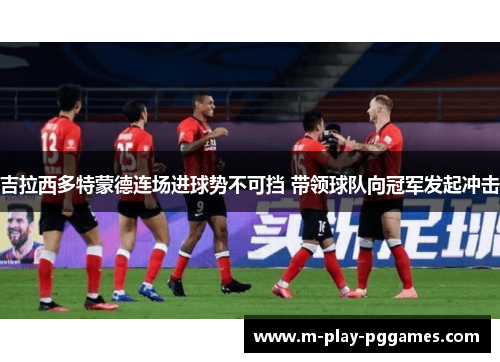 吉拉西多特蒙德连场进球势不可挡 带领球队向冠军发起冲击 吉拉西多特蒙德连场进球势不可挡 带领球队向冠军发起冲击