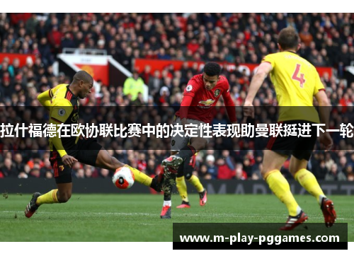 拉什福德在欧协联比赛中的决定性表现助曼联挺进下一轮 拉什福德在欧协联比赛中的决定性表现助曼联挺进下一轮