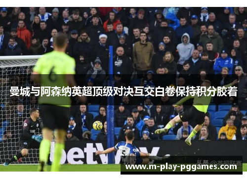 曼城与阿森纳英超顶级对决互交白卷保持积分胶着