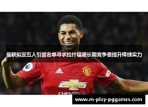 曼联拟定五人引援名单寻求拉什福德长期竞争者提升锋线实力